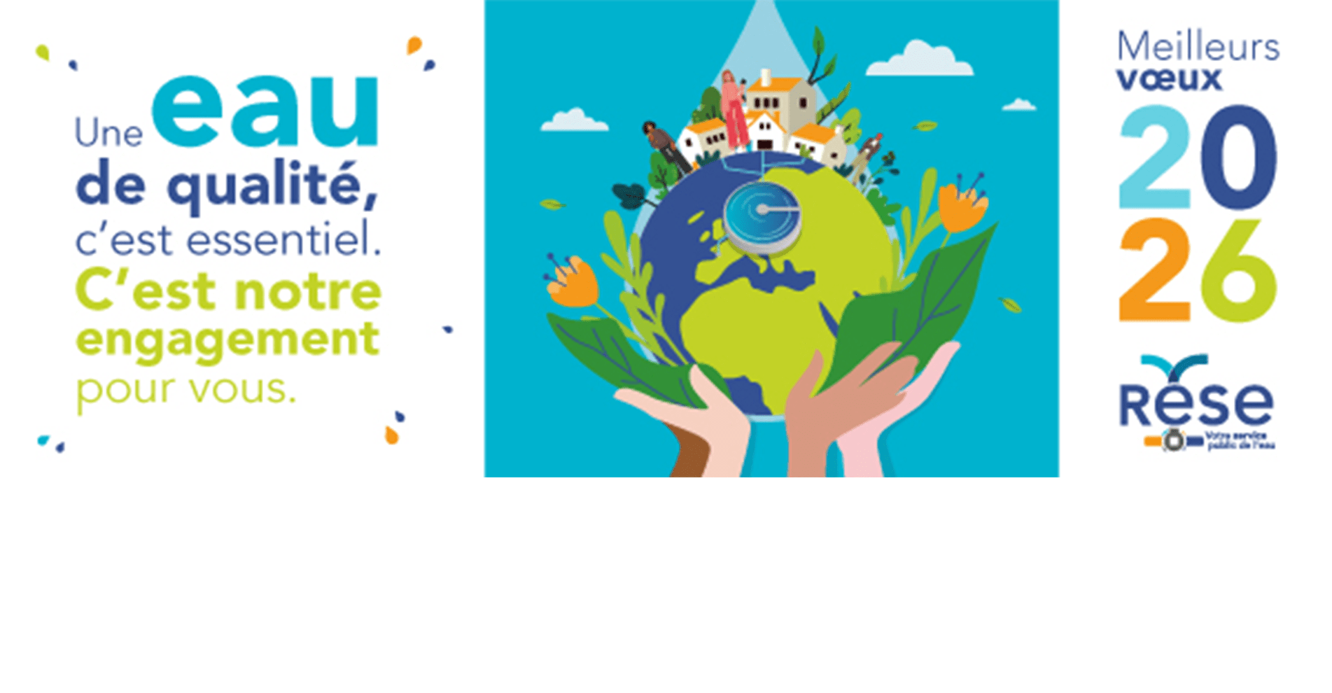 Bandeau commençant par le message "Une eau de qualité, c'est essentiel. C'est notre engagement pour vous." Il est suivi d'une illustration de la planète Terre arrosée par une goutte d'eau et soutenue par des mains multicolores. Le bandeau se termine par Meilleurs voeux 2026 de la RESE.
